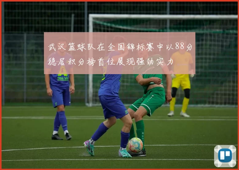 武汉篮球队在全国锦标赛中以88分稳居积分榜首位展现强劲实力