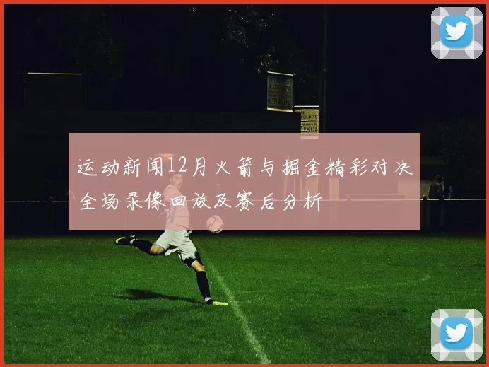运动新闻12月火箭与掘金精彩对决全场录像回放及赛后分析