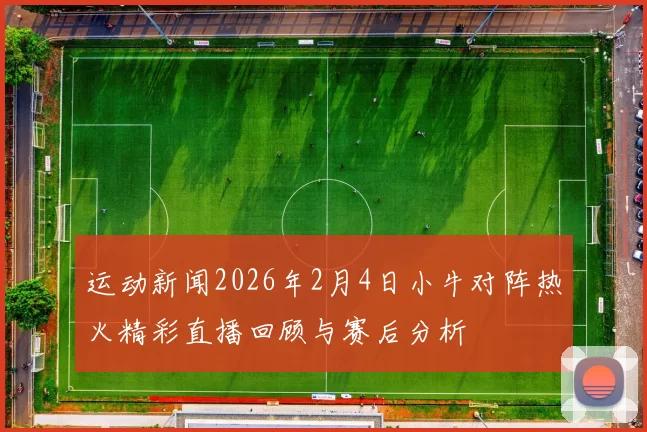 运动新闻2026年2月4日小牛对阵热火精彩直播回顾与赛后分析