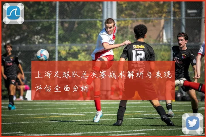 上海足球队总决赛战术解析与表现评估全面分析