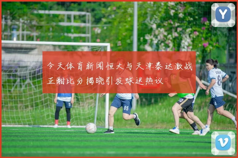 今天体育新闻恒大与天津泰达激战正酣比分揭晓引发球迷热议