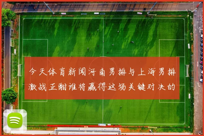 今天体育新闻河南男排与上海男排激战正酣谁将赢得这场关键对决的胜利