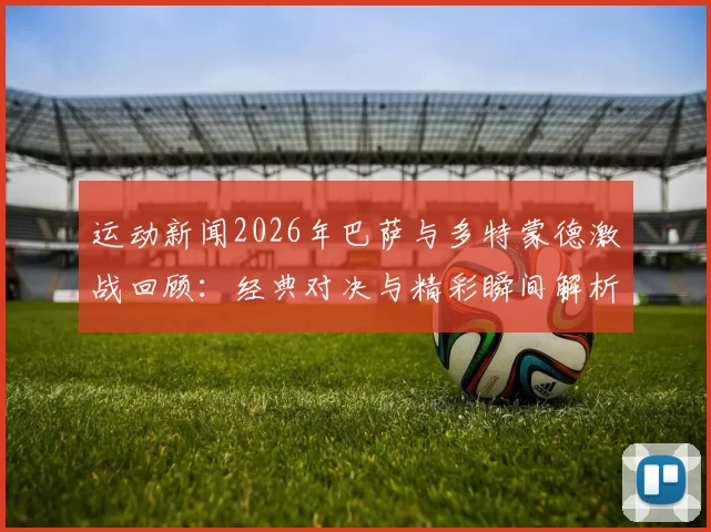 运动新闻2026年巴萨与多特蒙德激战回顾：经典对决与精彩瞬间解析