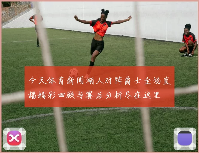 今天体育新闻湖人对阵爵士全场直播精彩回顾与赛后分析尽在这里