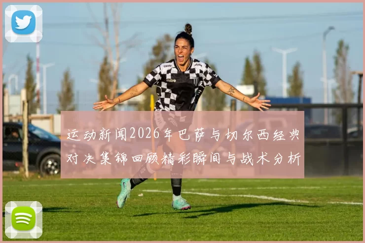 运动新闻2026年巴萨与切尔西经典对决集锦回顾精彩瞬间与战术分析